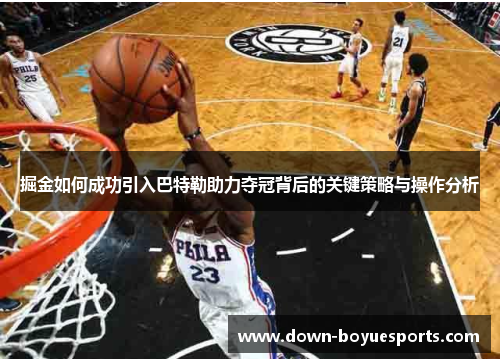 掘金如何成功引入巴特勒助力夺冠背后的关键策略与操作分析