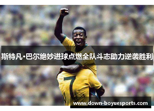 斯特凡·巴尔绝妙进球点燃全队斗志助力逆袭胜利