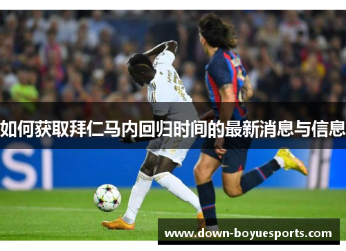 如何获取拜仁马内回归时间的最新消息与信息