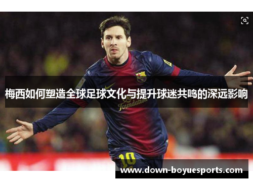 梅西如何塑造全球足球文化与提升球迷共鸣的深远影响