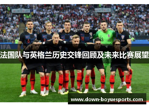 法国队与英格兰历史交锋回顾及未来比赛展望