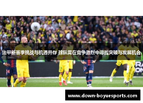 法甲新赛季挑战与机遇并存 球队需在竞争激烈中寻找突破与发展机会 法甲新赛季挑战与机遇并存 球队需在竞争激烈中寻找突破与发展机会