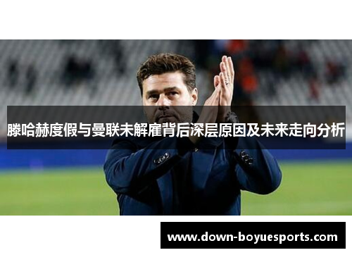 滕哈赫度假与曼联未解雇背后深层原因及未来走向分析 滕哈赫度假与曼联未解雇背后深层原因及未来走向分析