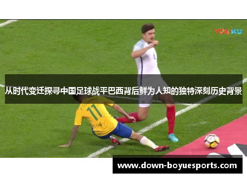 从时代变迁探寻中国足球战平巴西背后鲜为人知的独特深刻历史背景