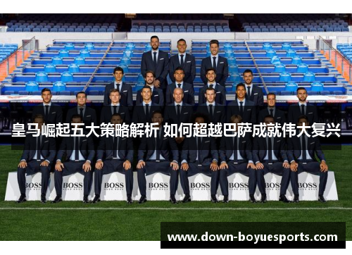 皇马崛起五大策略解析 如何超越巴萨成就伟大复兴 皇马崛起五大策略解析 如何超越巴萨成就伟大复兴