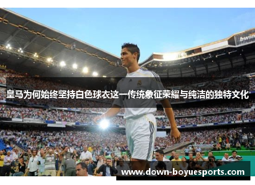 皇马为何始终坚持白色球衣这一传统象征荣耀与纯洁的独特文化 皇马为何始终坚持白色球衣这一传统象征荣耀与纯洁的独特文化