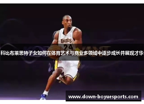 科比布莱恩特子女如何在体育艺术与商业多领域中逐步成长并展现才华
