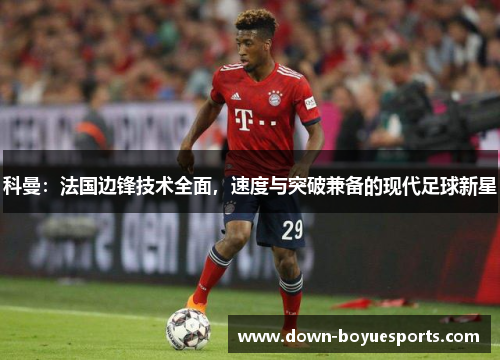 科曼:法国边锋技术全面,速度与突破兼备的现代足球新星 科曼:法国边锋技术全面,速度与突破兼备的现代足球新星