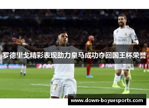 罗德里戈精彩表现助力皇马成功夺回国王杯荣誉 罗德里戈精彩表现助力皇马成功夺回国王杯荣誉