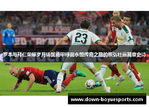 罗本与拜仁荣耀岁月铸就德甲绿茵永恒传奇之路的恢弘壮丽篇章史诗 罗本与拜仁荣耀岁月铸就德甲绿茵永恒传奇之路的恢弘壮丽篇章史诗