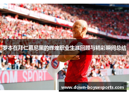 罗本在拜仁慕尼黑的辉煌职业生涯回顾与精彩瞬间总结 罗本在拜仁慕尼黑的辉煌职业生涯回顾与精彩瞬间总结