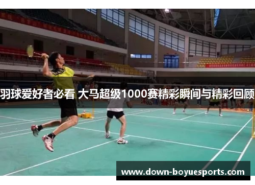 羽球爱好者必看 大马超级1000赛精彩瞬间与精彩回顾