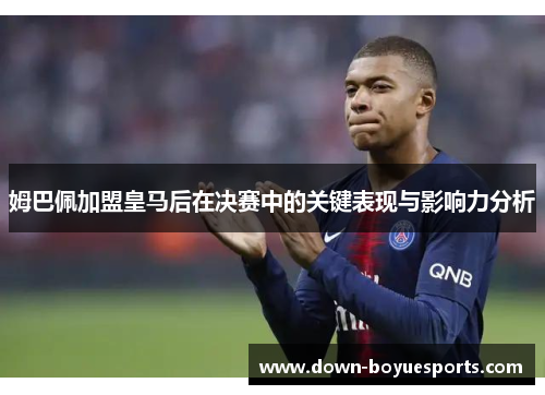 姆巴佩加盟皇马后在决赛中的关键表现与影响力分析