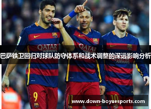 巴萨铁卫回归对球队防守体系和战术调整的深远影响分析