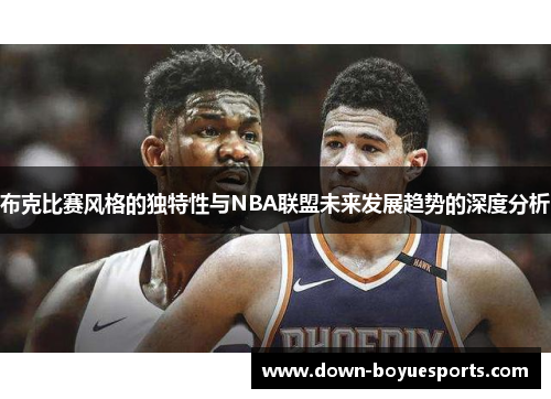 布克比赛风格的独特性与NBA联盟未来发展趋势的深度分析 布克比赛风格的独特性与NBA联盟未来发展趋势的深度分析