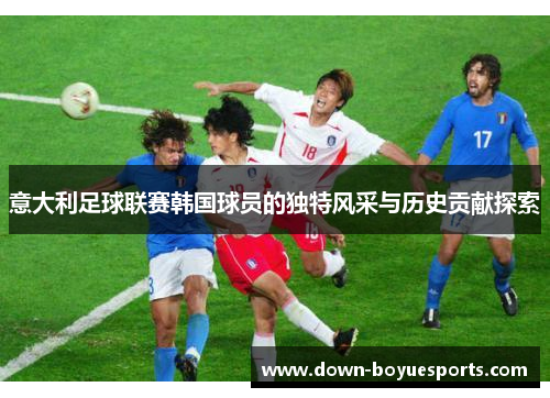 意大利足球联赛韩国球员的独特风采与历史贡献探索 意大利足球联赛韩国球员的独特风采与历史贡献探索