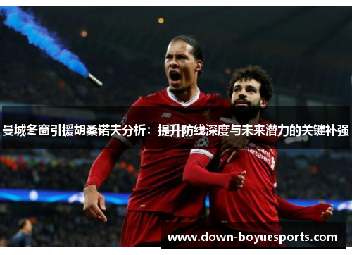 曼城冬窗引援胡桑诺夫分析:提升防线深度与未来潜力的关键补强 曼城冬窗引援胡桑诺夫分析:提升防线深度与未来潜力的关键补强