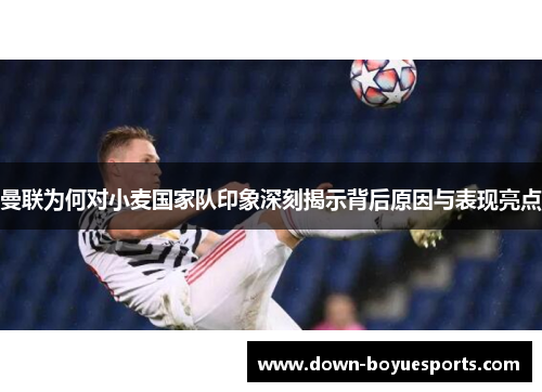 曼联为何对小麦国家队印象深刻揭示背后原因与表现亮点