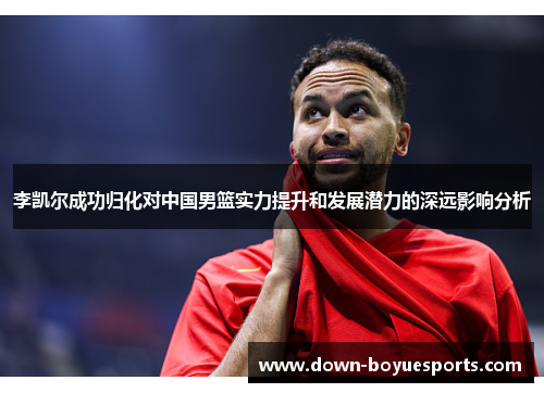 李凯尔成功归化对中国男篮实力提升和发展潜力的深远影响分析 李凯尔成功归化对中国男篮实力提升和发展潜力的深远影响分析