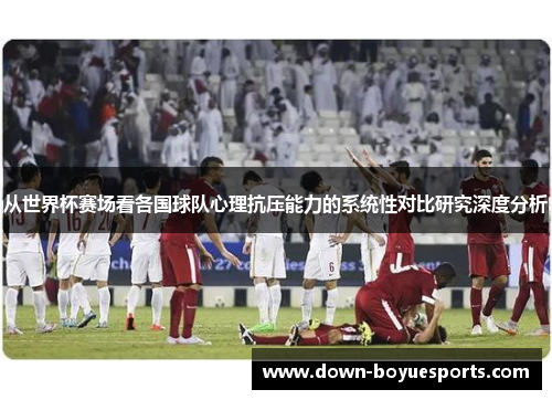 从世界杯赛场看各国球队心理抗压能力的系统性对比研究深度分析 从世界杯赛场看各国球队心理抗压能力的系统性对比研究深度分析