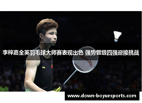 李梓嘉全英羽毛球大师赛表现出色 强势晋级四强迎接挑战 李梓嘉全英羽毛球大师赛表现出色 强势晋级四强迎接挑战