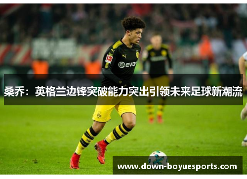 桑乔:英格兰边锋突破能力突出引领未来足球新潮流 桑乔:英格兰边锋突破能力突出引领未来足球新潮流