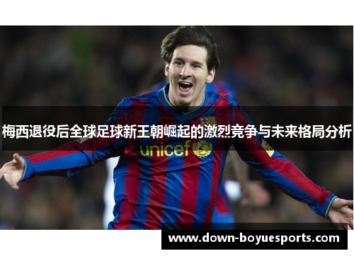 梅西退役后全球足球新王朝崛起的激烈竞争与未来格局分析 梅西退役后全球足球新王朝崛起的激烈竞争与未来格局分析