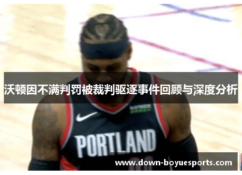 沃顿因不满判罚被裁判驱逐事件回顾与深度分析 沃顿因不满判罚被裁判驱逐事件回顾与深度分析