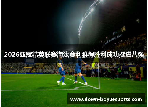 2026亚冠精英联赛淘汰赛利雅得胜利成功挺进八强