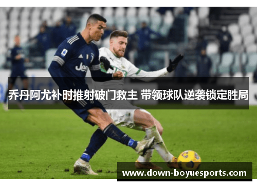 乔丹阿尤补时推射破门救主 带领球队逆袭锁定胜局 乔丹阿尤补时推射破门救主 带领球队逆袭锁定胜局