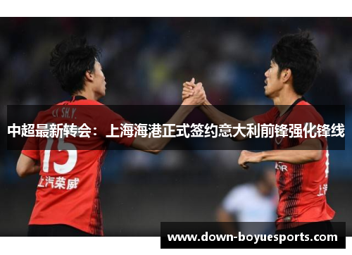 中超最新转会:上海海港正式签约意大利前锋强化锋线 中超最新转会:上海海港正式签约意大利前锋强化锋线