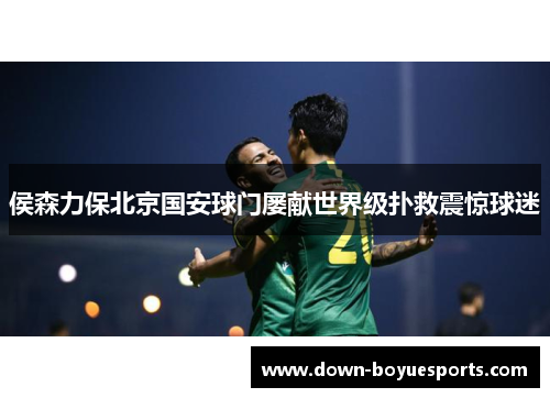侯森力保北京国安球门屡献世界级扑救震惊球迷