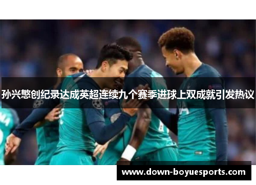 孙兴慜创纪录达成英超连续九个赛季进球上双成就引发热议 孙兴慜创纪录达成英超连续九个赛季进球上双成就引发热议