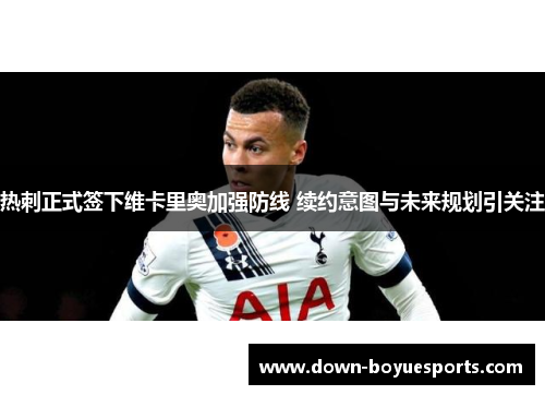 热刺正式签下维卡里奥加强防线 续约意图与未来规划引关注