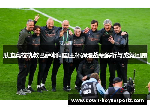 瓜迪奥拉执教巴萨期间国王杯辉煌战绩解析与成就回顾