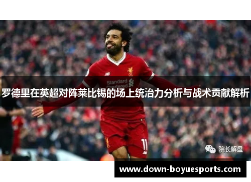 罗德里在英超对阵莱比锡的场上统治力分析与战术贡献解析